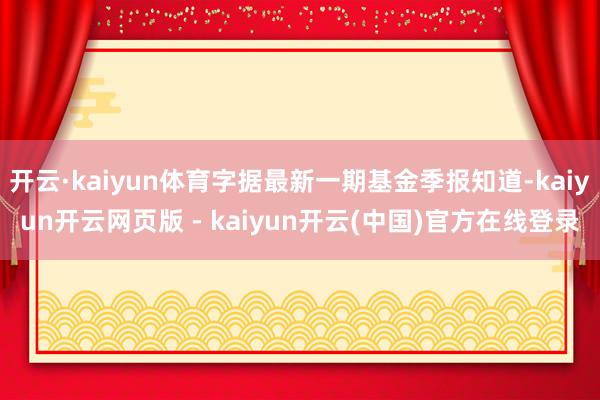开云·kaiyun体育字据最新一期基金季报知道-kaiyun开云网页版 - kaiyun开云(中国)官方在线登录