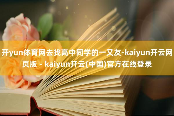 开yun体育网去找高中同学的一又友-kaiyun开云网页版 - kaiyun开云(中国)官方在线登录