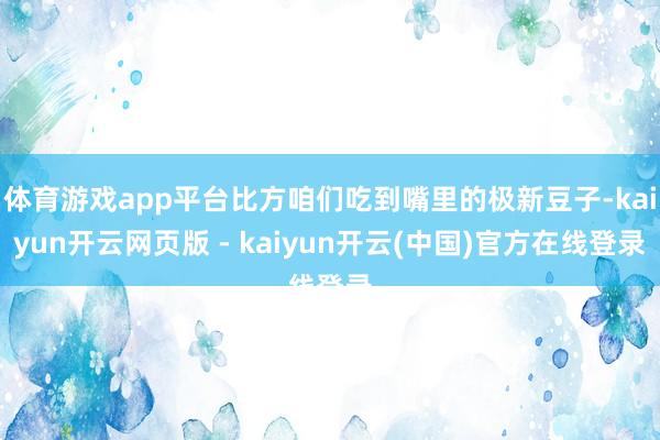 体育游戏app平台比方咱们吃到嘴里的极新豆子-kaiyun开云网页版 - kaiyun开云(中国)官方在线登录