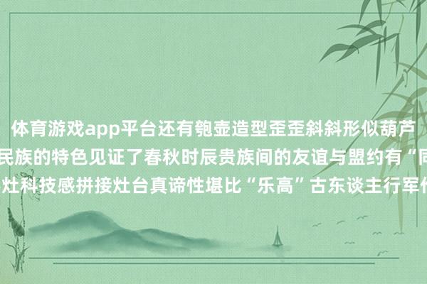 体育游戏app平台还有匏壶造型歪歪斜斜形似葫芦的它兼具华夏民族与游牧民族的特色见证了春秋时辰贵族间的友谊与盟约有“同气连枝”等多种寓意虎形灶科技感拼接灶台真谛性堪比“乐高”古东谈主行军作战、出门游猎时随身捎带的烹调神器好似刚刚收羽落地好似静待振翅航行鸟儿静与动的变化之间是古东谈主精采的不雅察亦然青铜器的专有魔力 发布于:河北省-kaiyun开云网页版 - kaiyun开云(中国)官方在线登录