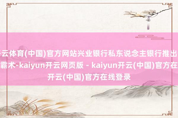 开云体育(中国)官方网站兴业银行私东说念主银行推出一项实习霸术-kaiyun开云网页版 - kaiyun开云(中国)官方在线登录