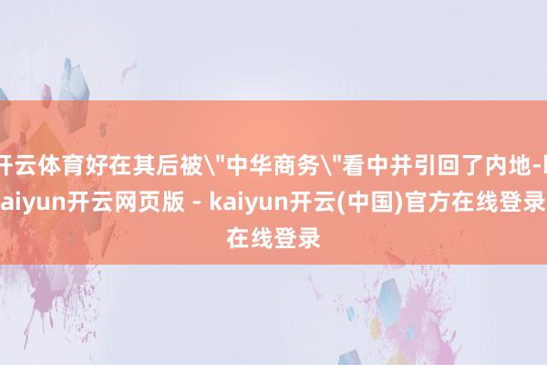 开云体育好在其后被"中华商务"看中并引回了内地-kaiyun开云网页版 - kaiyun开云(中国)官方在线登录