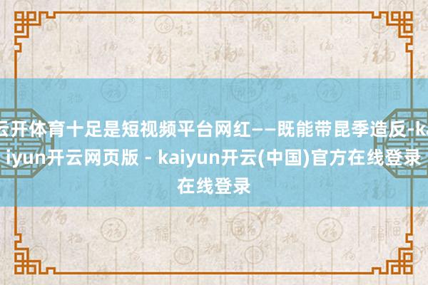云开体育十足是短视频平台网红——既能带昆季造反-kaiyun开云网页版 - kaiyun开云(中国)官方在线登录