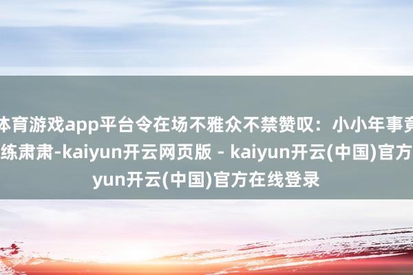 体育游戏app平台令在场不雅众不禁赞叹:小小年事竟已如斯老练肃肃-kaiyun开云网页版 - kaiyun开云(中国)官方在线登录