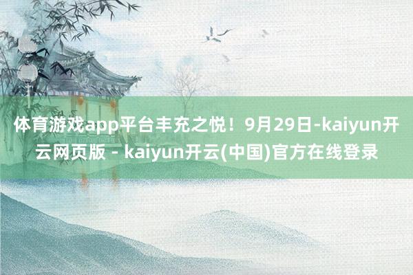 体育游戏app平台丰充之悦!9月29日-kaiyun开云网页版 - kaiyun开云(中国)官方在线登录