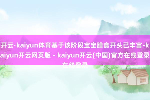 开云·kaiyun体育基于该阶段宝宝膳食开头已丰富-kaiyun开云网页版 - kaiyun开云(中国)官方在线登录